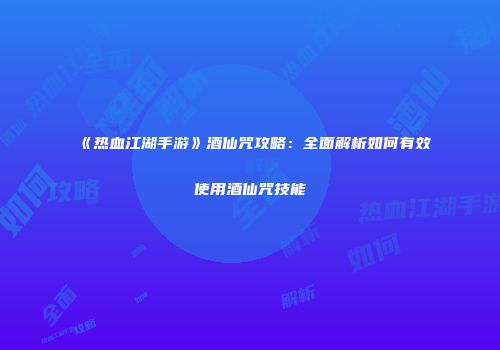 《热血江湖手游》酒仙咒攻略：全面解析如何有效使用酒仙咒技能