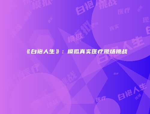 《白袍人生》：模拟真实医疗现场挑战