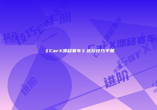 《CarX漂移赛车》进阶技巧手册