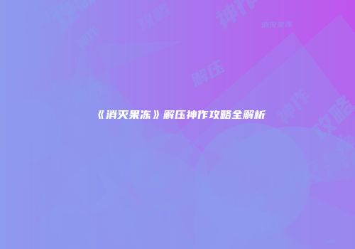 《消灭果冻》解压神作攻略全解析