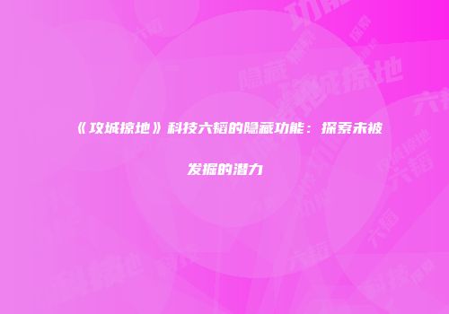 《攻城掠地》科技六韬的隐藏功能：探索未被发掘的潜力