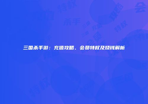 三国杀手游：充值攻略、会员特权及烧钱解析