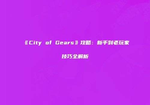 《City of Gears》攻略：新手到老玩家技巧全解析