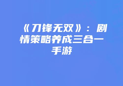 《刀锋无双》：剧情策略养成三合一手游