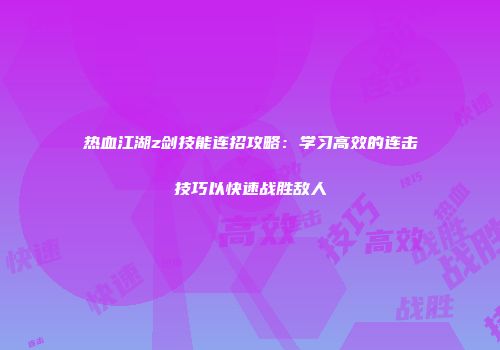 热血江湖z剑技能连招攻略：学习高效的连击技巧以快速战胜敌人