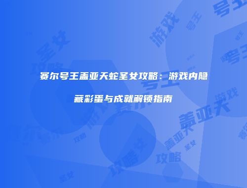 赛尔号王盖亚天蛇圣女攻略:游戏内隐藏彩蛋与成就解锁指南