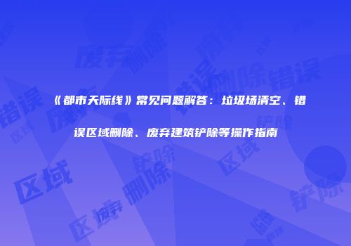 《都市天际线》常见问题解答：垃圾场清空、错误区域删除、废弃建筑铲除等操作指南
