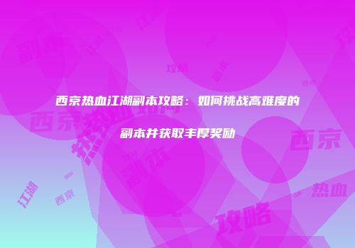 西京热血江湖副本攻略：如何挑战高难度的副本并获取丰厚奖励