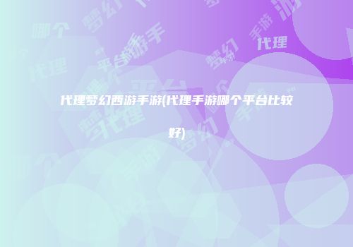 代理梦幻西游手游(代理手游哪个平台比较好)