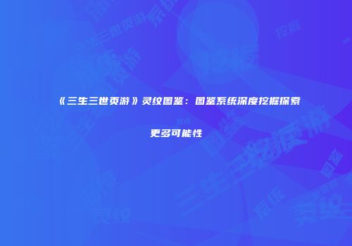 《三生三世页游》灵纹图鉴：图鉴系统深度挖掘探索更多可能性