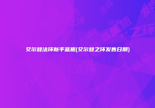 艾尔登法环新手蓝瓶(艾尔登之环发售日期)