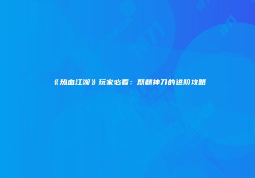 《热血江湖》玩家必看：麒麟神刀的进阶攻略