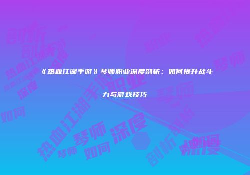 《热血江湖手游》琴师职业深度剖析：如何提升战斗力与游戏技巧
