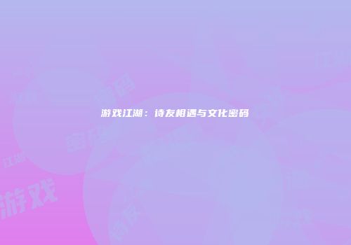 游戏江湖：诗友相遇与文化密码