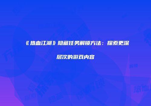 《热血江湖》隐藏任务解锁方法：探索更深层次的游戏内容