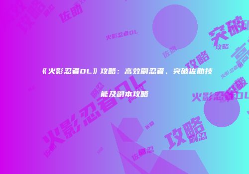 《火影忍者OL》攻略：高效刷忍者、突破佐助技能及副本攻略