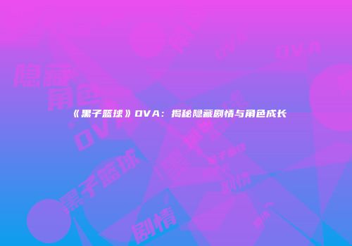 《黑子篮球》OVA：揭秘隐藏剧情与角色成长