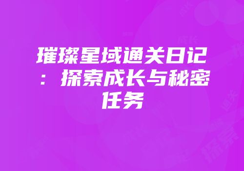璀璨星域通关日记：探索成长与秘密任务