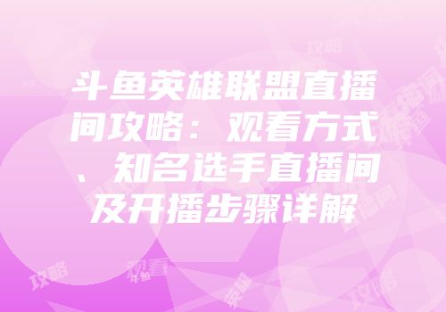斗鱼英雄联盟直播间攻略：观看方式、知名选手直播间及开播步骤详解