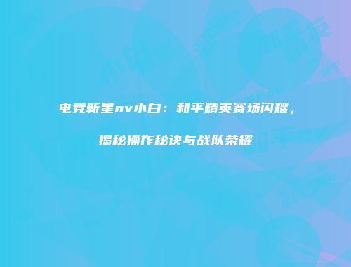 电竞新星nv小白：和平精英赛场闪耀，揭秘操作秘诀与战队荣耀