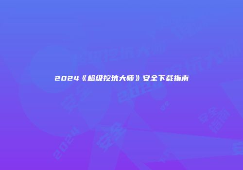 2024《超级挖坑大师》安全下载指南