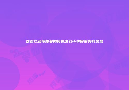 热血江湖预算员如何在游戏中获得更好的装备
