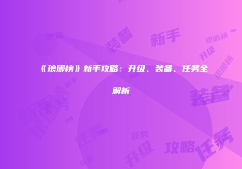 《琅琊榜》新手攻略：升级、装备、任务全解析