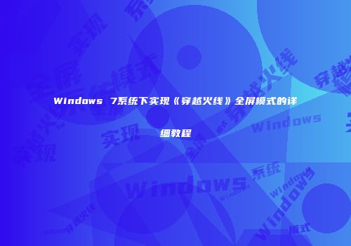 Windows 7系统下实现《穿越火线》全屏模式的详细教程