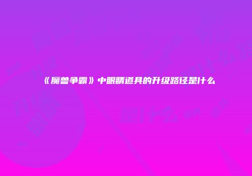 《魔兽争霸》中眼睛道具的升级路径是什么