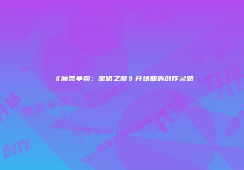 《魔兽争霸：黑暗之潮》开场曲的创作灵感