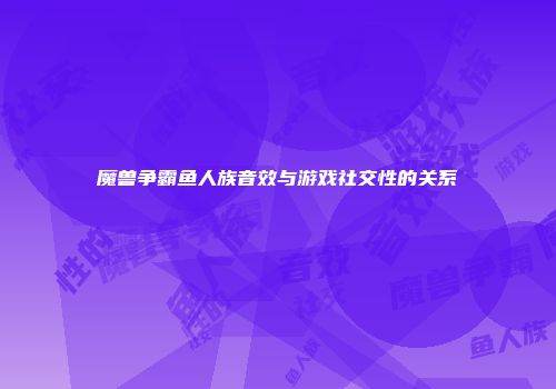 魔兽争霸鱼人族音效与游戏社交性的关系