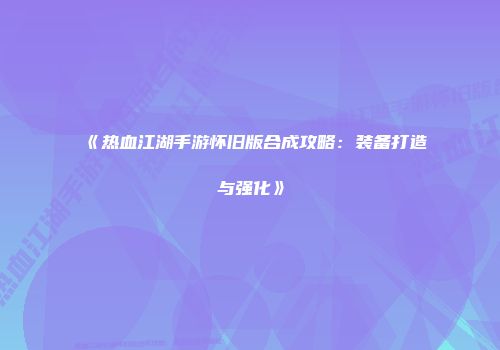 《热血江湖手游怀旧版合成攻略：装备打造与强化》