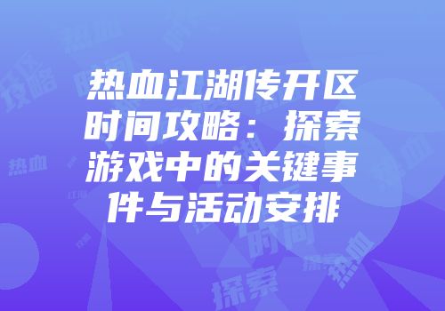 热血江湖传开区时间攻略：探索游戏中的关键事件与活动安排