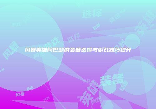 风暴英雄阿巴瑟的装备选择与游戏技巧提升
