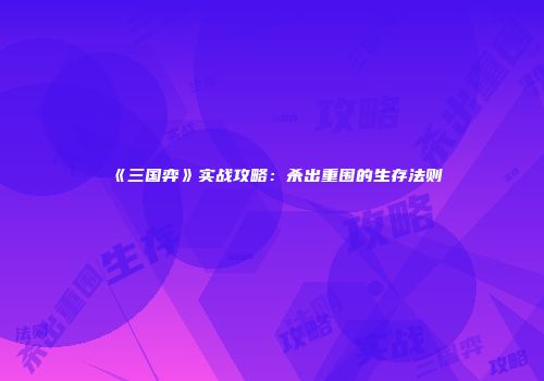 《三国弈》实战攻略：杀出重围的生存法则