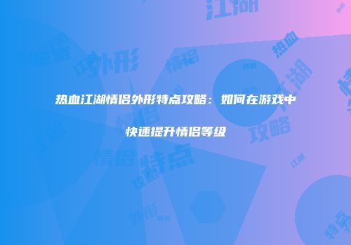 热血江湖情侣外形特点攻略:如何在游戏中快速提升情侣等级