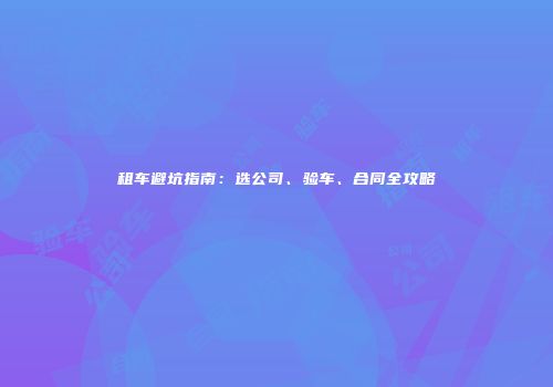 租车避坑指南：选公司、验车、合同全攻略