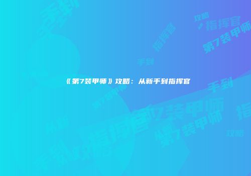 《第7装甲师》攻略：从新手到指挥官