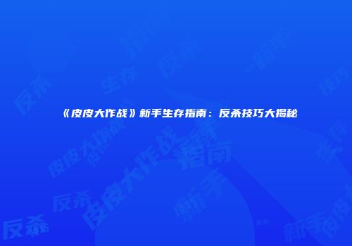 《皮皮大作战》新手生存指南：反杀技巧大揭秘