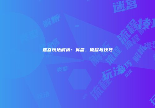 迷宫玩法解析：类型、流程与技巧