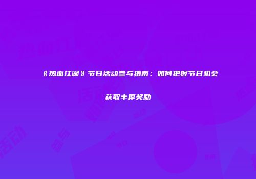 《热血江湖》节日活动参与指南：如何把握节日机会获取丰厚奖励