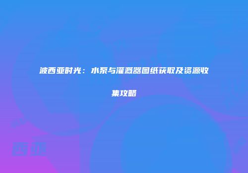 波西亚时光：水泵与灌溉器图纸获取及资源收集攻略