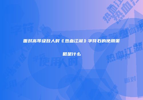 面对高等级敌人时《热血江湖》字符石的使用策略是什么