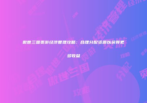 傲世三国页游经济管理攻略：合理分配资源以获得更多收益