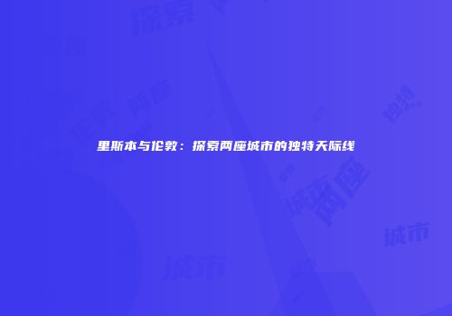 里斯本与伦敦：探索两座城市的独特天际线