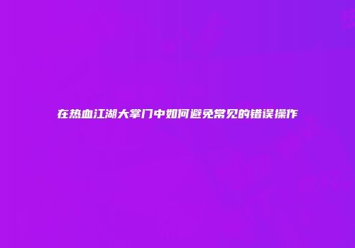 在热血江湖大掌门中如何避免常见的错误操作