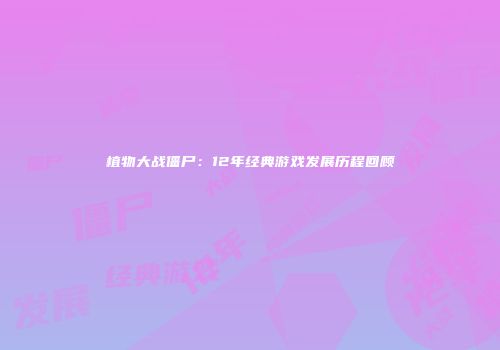 植物大战僵尸：12年经典游戏发展历程回顾
