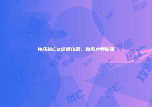 神庙逃亡2速通攻略：跑酷大师秘籍