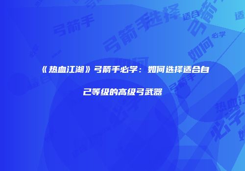 《热血江湖》弓箭手必学：如何选择适合自己等级的高级弓武器