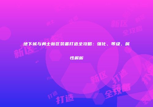 地下城与勇士新区装备打造全攻略：强化、等级、属性解析